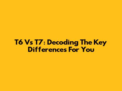 T6 Vs T7: Decoding The Key Differences For You