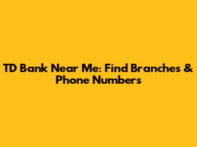 TD Bank Near Me: Find Branches & Phone Numbers