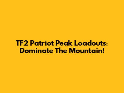 TF2 Patriot Peak Loadouts: Dominate The Mountain!