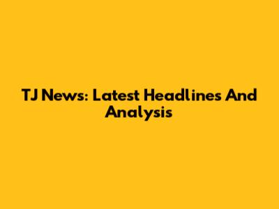 TJ News: Latest Headlines And Analysis