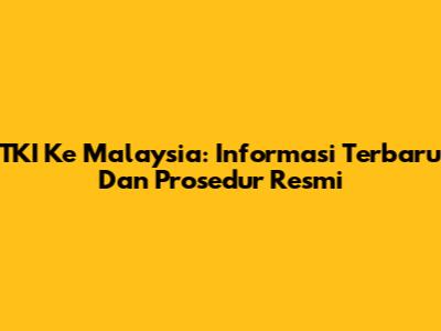 TKI Ke Malaysia: Informasi Terbaru Dan Prosedur Resmi