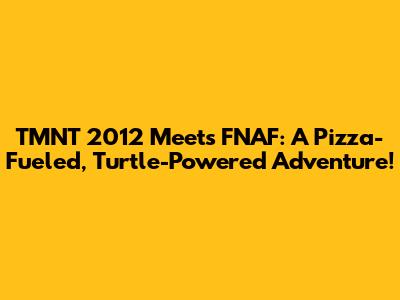 TMNT 2012 Meets FNAF: A Pizza-Fueled, Turtle-Powered Adventure!