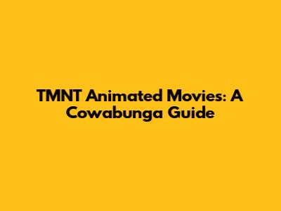 TMNT Animated Movies: A Cowabunga Guide