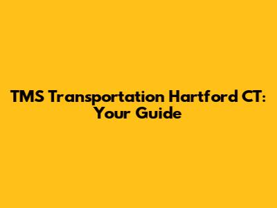 TMS Transportation Hartford CT: Your Guide