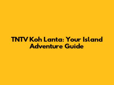 TNTV Koh Lanta: Your Island Adventure Guide