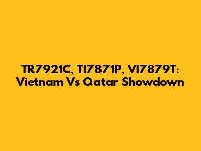 TR7921C, TI7871P, VI7879T: Vietnam Vs Qatar Showdown
