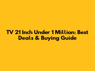 TV 21 Inch Under 1 Million: Best Deals & Buying Guide