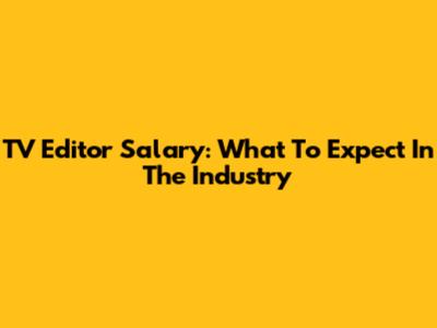 TV Editor Salary: What To Expect In The Industry