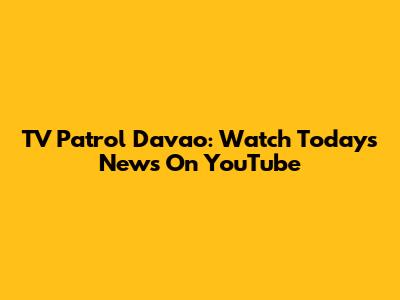 TV Patrol Davao: Watch Today's News On YouTube