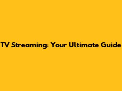 TV Streaming: Your Ultimate Guide