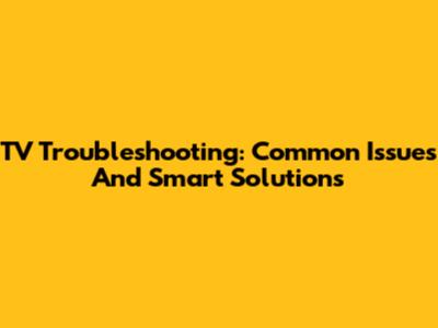 TV Troubleshooting: Common Issues And Smart Solutions