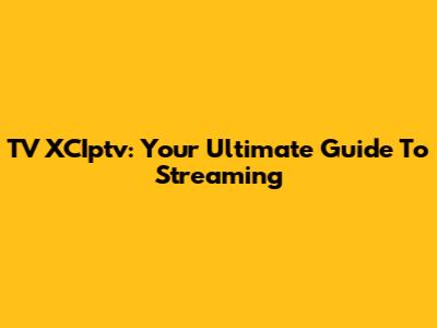 TV XCIptv: Your Ultimate Guide To Streaming