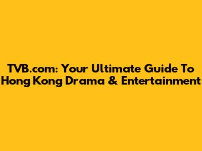TVB.com: Your Ultimate Guide To Hong Kong Drama & Entertainment