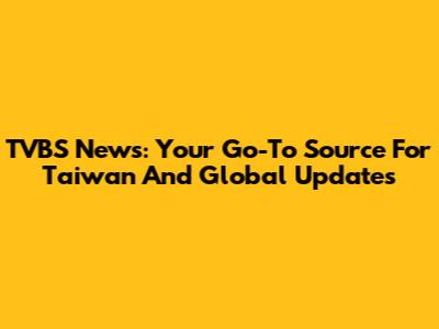 TVBS News: Your Go-To Source For Taiwan And Global Updates