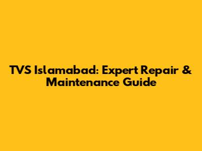 TVS Islamabad: Expert Repair & Maintenance Guide