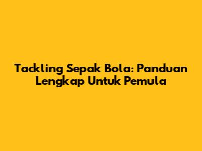 Tackling Sepak Bola: Panduan Lengkap Untuk Pemula