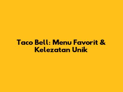 Taco Bell: Menu Favorit & Kelezatan Unik