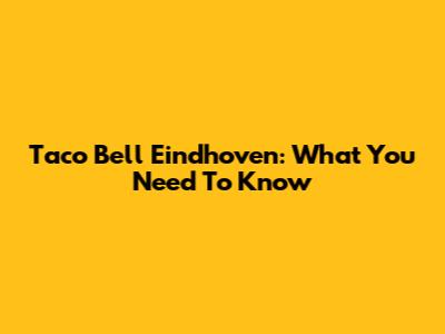 Taco Bell Eindhoven: What You Need To Know
