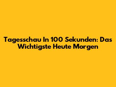Tagesschau In 100 Sekunden: Das Wichtigste Heute Morgen