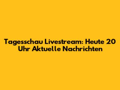 Tagesschau Livestream: Heute 20 Uhr Aktuelle Nachrichten