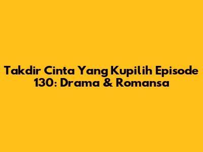 Takdir Cinta Yang Kupilih Episode 130: Drama & Romansa