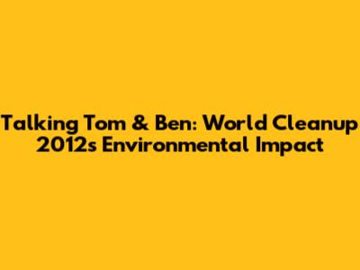 Talking Tom & Ben: World Cleanup 2012's Environmental Impact