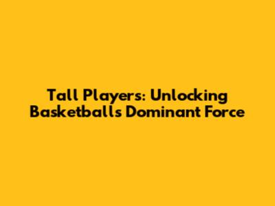 Tall Players: Unlocking Basketball's Dominant Force