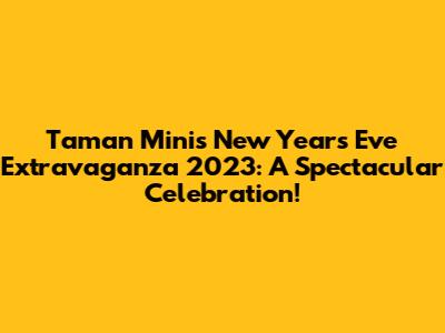 Taman Mini's New Year's Eve Extravaganza 2023: A Spectacular Celebration!