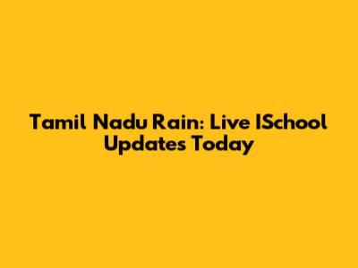 Tamil Nadu Rain: Live ISchool Updates Today