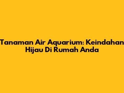 Tanaman Air Aquarium: Keindahan Hijau Di Rumah Anda