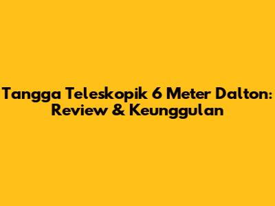 Tangga Teleskopik 6 Meter Dalton: Review & Keunggulan