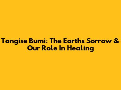 Tangise Bumi: The Earth's Sorrow & Our Role In Healing