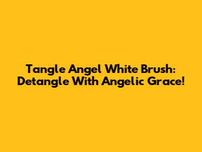 Tangle Angel White Brush: Detangle With Angelic Grace!
