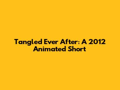 Tangled Ever After: A 2012 Animated Short
