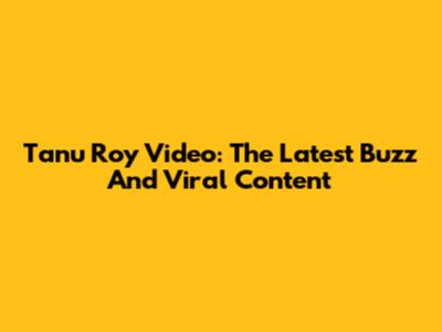 Tanu Roy Video: The Latest Buzz And Viral Content