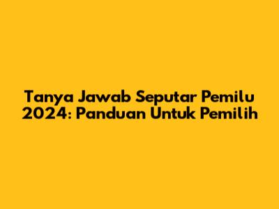 Tanya Jawab Seputar Pemilu 2024: Panduan Untuk Pemilih
