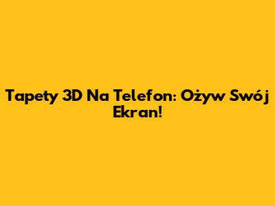 Tapety 3D Na Telefon: Ożyw Swój Ekran!