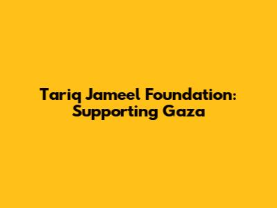 Tariq Jameel Foundation: Supporting Gaza