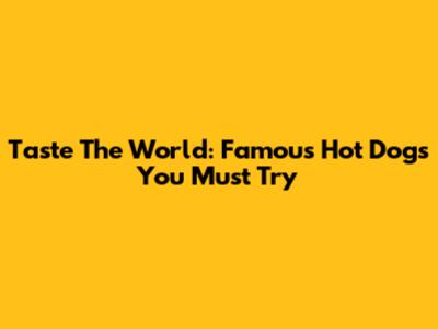 Taste The World: Famous Hot Dogs You Must Try