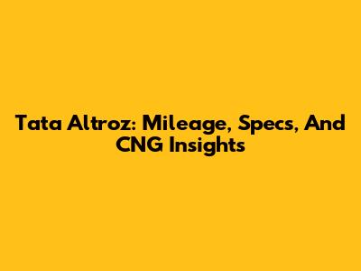 Tata Altroz: Mileage, Specs, And CNG Insights