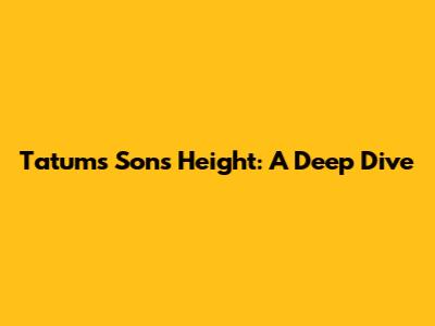 Tatum's Son's Height: A Deep Dive