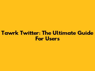 Tawrk Twitter: The Ultimate Guide For Users