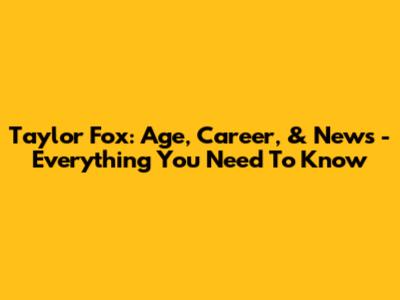 Taylor Fox: Age, Career, & News - Everything You Need To Know