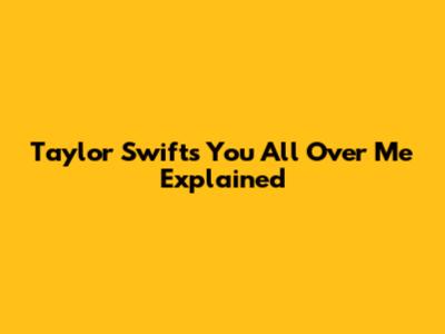 Taylor Swift's "You All Over Me" Explained
