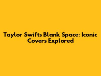 Taylor Swift's Blank Space: Iconic Covers Explored