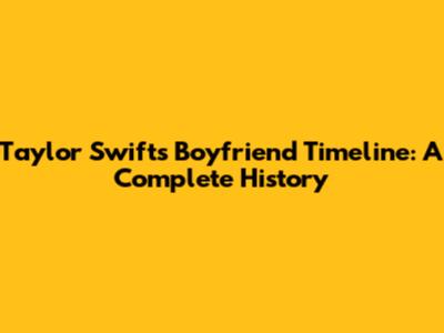 Taylor Swift's Boyfriend Timeline: A Complete History