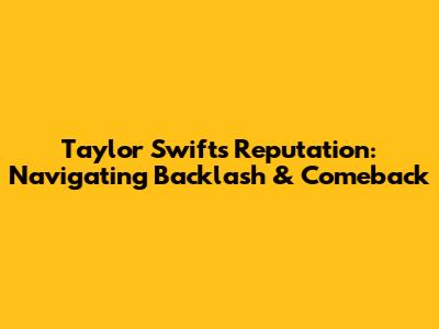 Taylor Swift's Reputation: Navigating Backlash & Comeback