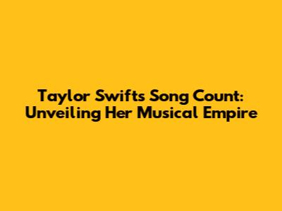 Taylor Swift's Song Count: Unveiling Her Musical Empire