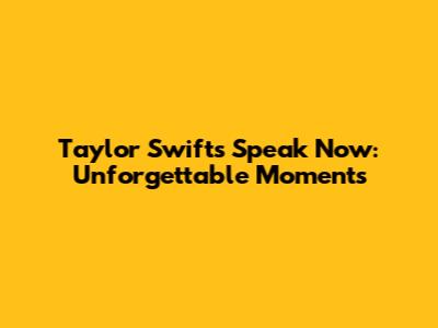 Taylor Swift's Speak Now: Unforgettable Moments