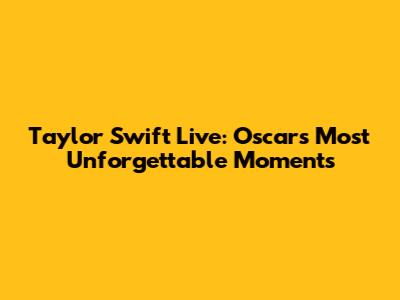 Taylor Swift Live: Oscars' Most Unforgettable Moments